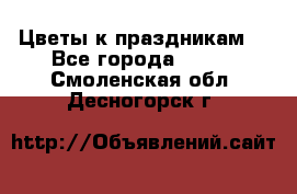 Цветы к праздникам  - Все города  »    . Смоленская обл.,Десногорск г.